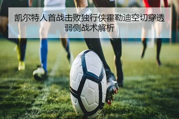 凯尔特人首战击败独行侠霍勒迪空切穿透弱侧战术解析